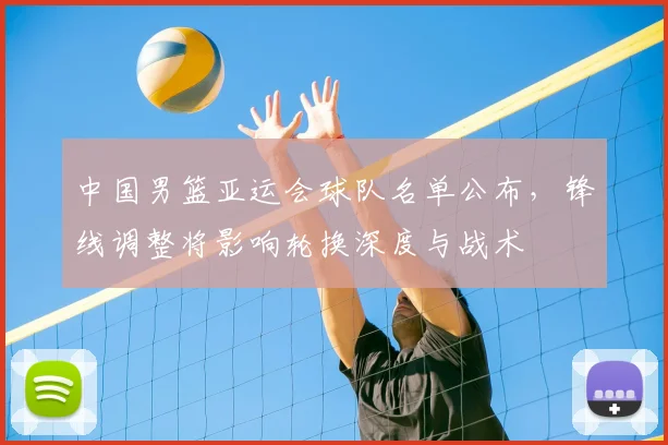 中国男篮亚运会球队名单公布，锋线调整将影响轮换深度与战术