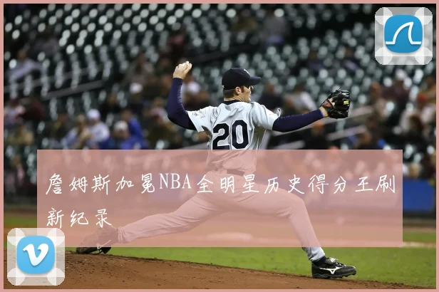 詹姆斯加冕NBA全明星历史得分王刷新纪录