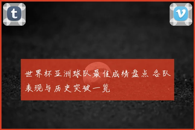 世界杯亚洲球队最佳成绩盘点 各队表现与历史突破一览
