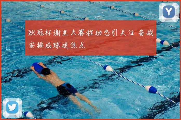 欧冠杯谢里夫赛程动态引关注 备战安排成球迷焦点