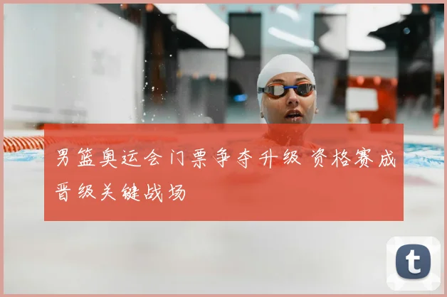 男篮奥运会门票争夺升级 资格赛成晋级关键战场