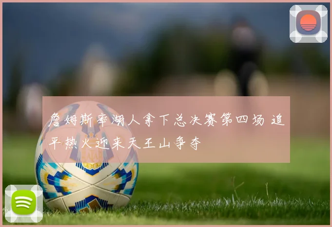 詹姆斯率湖人拿下总决赛第四场 追平热火迎来天王山争夺