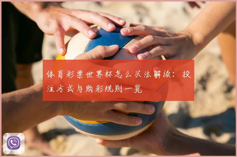 体育彩票世界杯怎么买法解读:投注方式与购彩规则一览