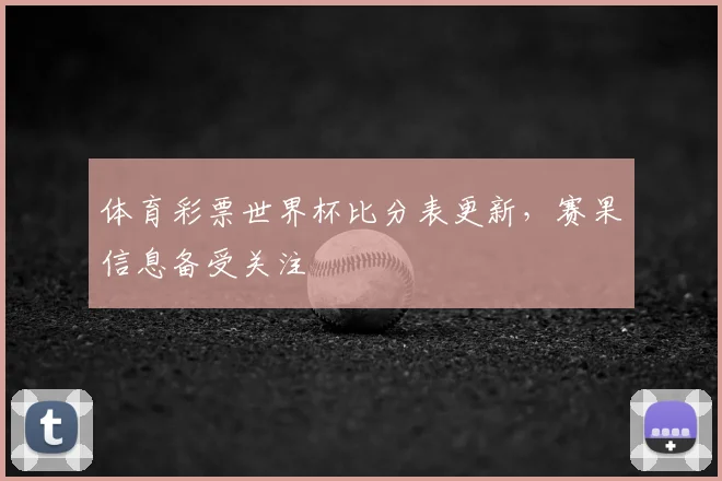 体育彩票世界杯比分表更新,赛果信息备受关注