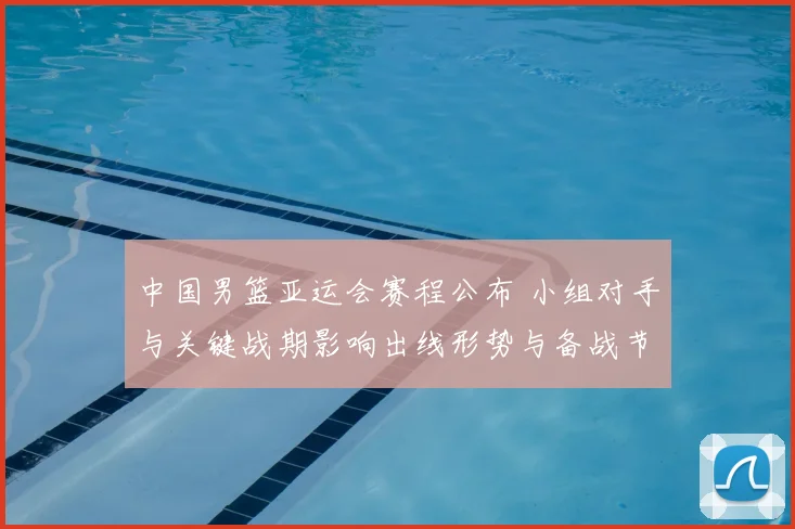 中国男篮亚运会赛程公布 小组对手与关键战期影响出线形势与备战节奏
