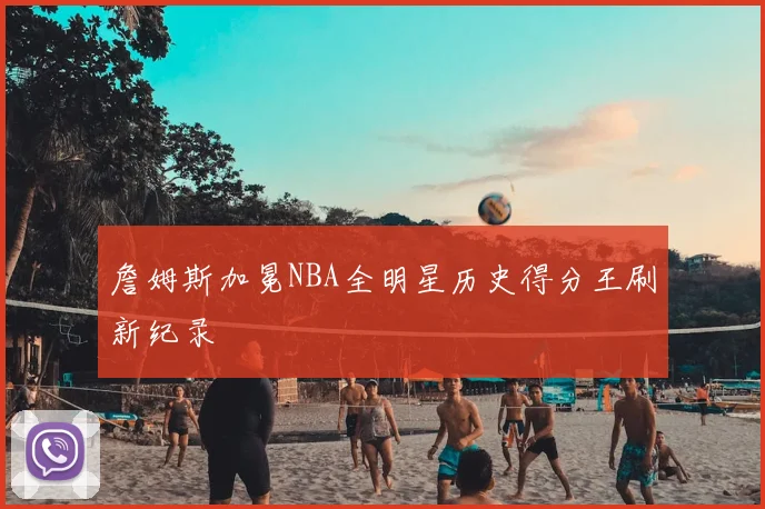 詹姆斯加冕NBA全明星历史得分王刷新纪录