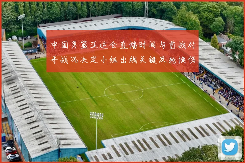 中国男篮亚运会直播时间与首战对手战况决定小组出线关键及轮换伤停看点