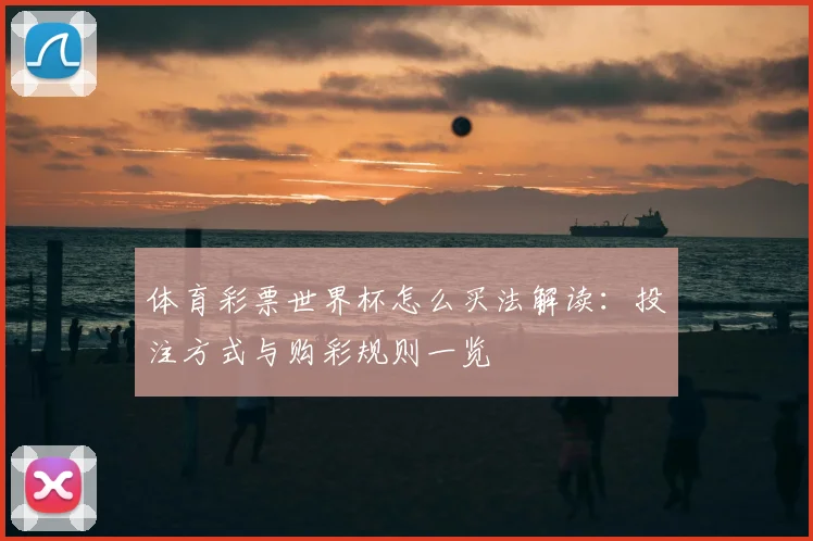 体育彩票世界杯怎么买法解读:投注方式与购彩规则一览