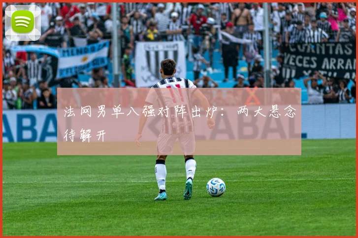 法网男单八强对阵出炉：两大悬念待解开