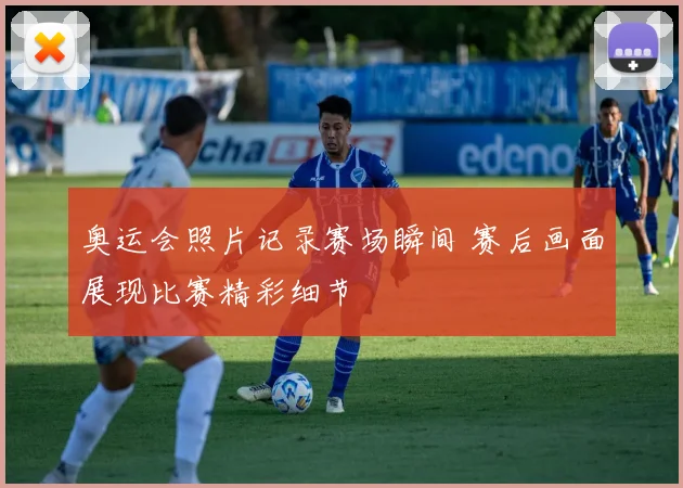 奥运会照片记录赛场瞬间 赛后画面展现比赛精彩细节