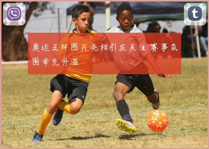 奥运五环图片亮相引发关注 赛事氛围率先升温