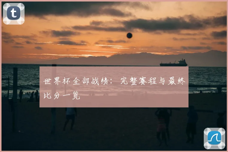 世界杯全部战绩：完整赛程与最终比分一览
