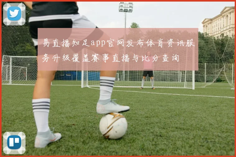 易直播知足app官网发布体育资讯服务升级覆盖赛事直播与比分查询
