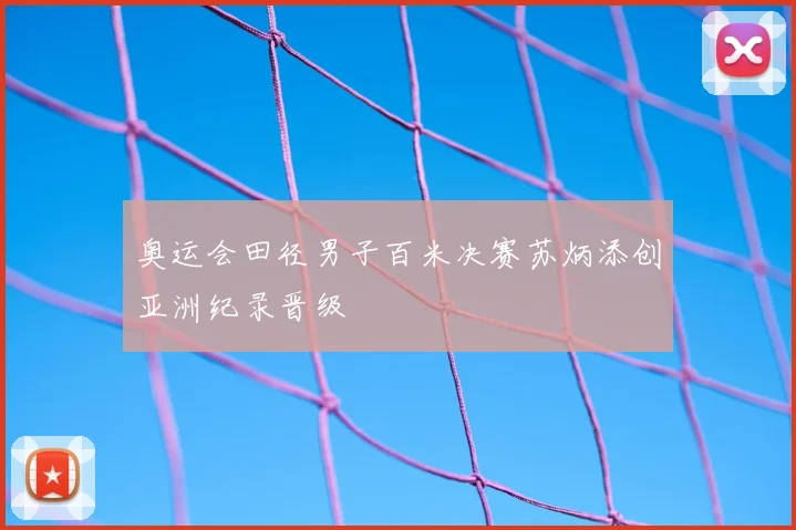 奥运会田径男子百米决赛苏炳添创亚洲纪录晋级