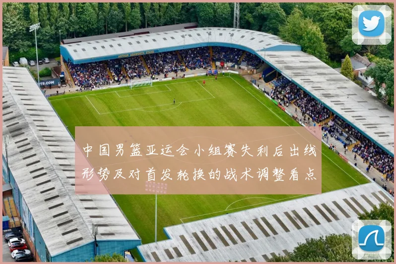 中国男篮亚运会小组赛失利后出线形势及对首发轮换的战术调整看点