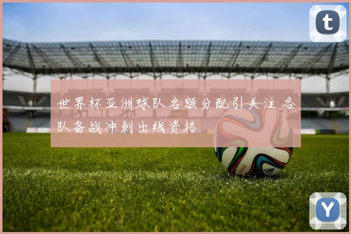 世界杯亚洲球队名额分配引关注 各队备战冲刺出线资格