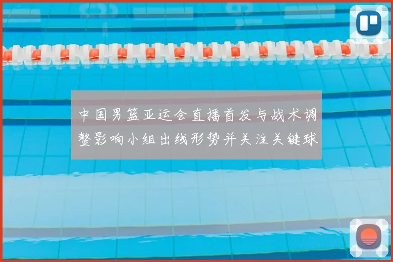 中国男篮亚运会直播首发与战术调整影响小组出线形势并关注关键球员表现