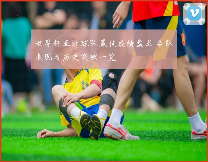 世界杯亚洲球队最佳成绩盘点 各队表现与历史突破一览