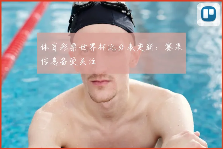 体育彩票世界杯比分表更新,赛果信息备受关注