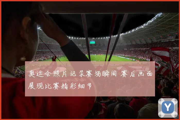 奥运会照片记录赛场瞬间 赛后画面展现比赛精彩细节