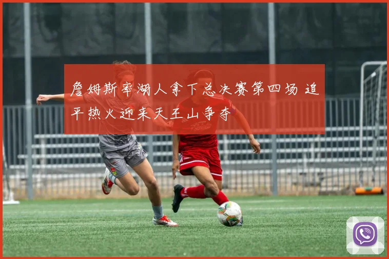 詹姆斯率湖人拿下总决赛第四场 追平热火迎来天王山争夺