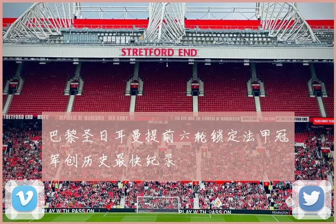 巴黎圣日耳曼提前六轮锁定法甲冠军创历史最快纪录