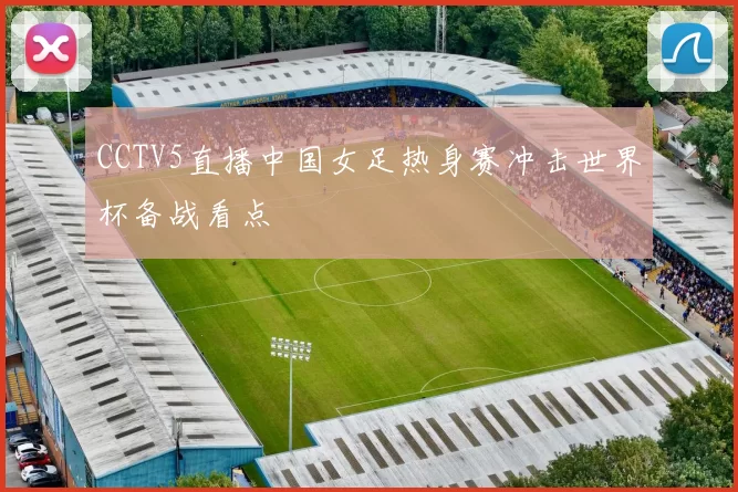 CCTV5直播中国女足热身赛冲击世界杯备战看点
